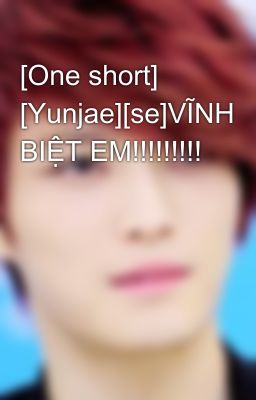 [One short] [Yunjae][se]VĨNH BIỆT EM!!!!!!!!!