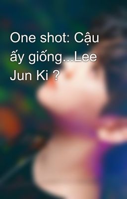 One shot: Cậu ấy giống...Lee Jun Ki ?