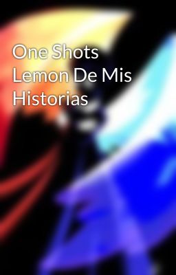 One Shots Lemon De Mis Historias 