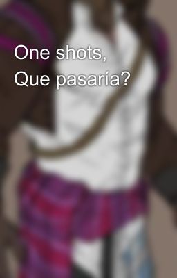 One shots, Que pasaría?