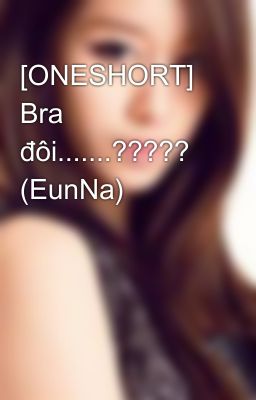 [ONESHORT] Bra đôi.......????? (EunNa)