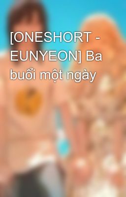 [ONESHORT - EUNYEON] Ba buổi một ngày