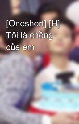 [Oneshort] [H] Tôi là chồng của em