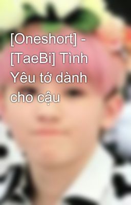 [Oneshort] - [TaeBi] Tình Yêu tớ dành cho cậu