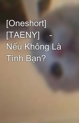 [Oneshort] [TAENY]    -   Nếu Không Là Tình Bạn?