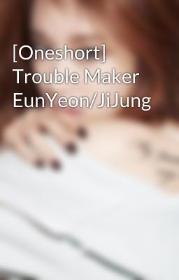 [Oneshort] Trouble Maker EunYeon/JiJung