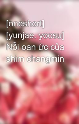 [oneshort] [yunjae. yoosu] Nỗi oan ức của shim changmin