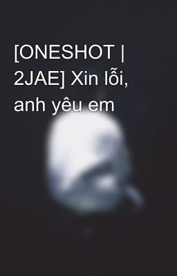 [ONESHOT | 2JAE] Xin lỗi, anh yêu em