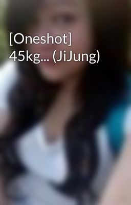 [Oneshot] 45kg... (JiJung)