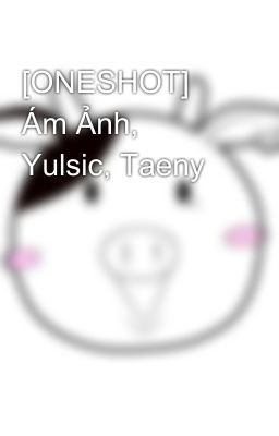 [ONESHOT] Ám Ảnh, Yulsic, Taeny