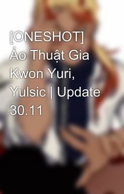 [ONESHOT] Ảo Thuật Gia Kwon Yuri, Yulsic | Update 30.11