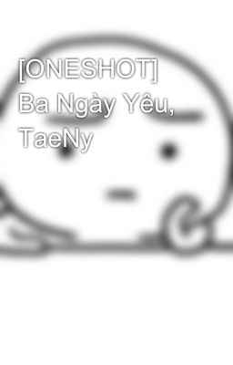 [ONESHOT] Ba Ngày Yêu, TaeNy