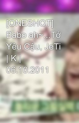 [ONESHOT] Babo ah~...Tớ Yêu Cậu, JeTi | K | 06.10.2011