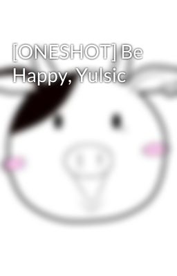 [ONESHOT] Be Happy, Yulsic