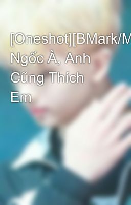 [Oneshot][BMark/MarkBum] Ngốc À, Anh Cũng Thích Em