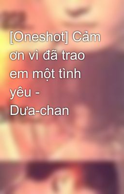 [Oneshot] Cảm ơn vì đã trao em một tình yêu - Dưa-chan