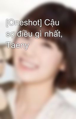 [Oneshot] Cậu sợ điều gì nhất, Taeny