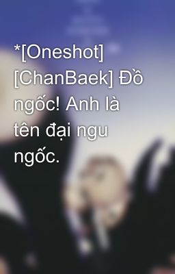 *[Oneshot] [ChanBaek] Đồ ngốc! Anh là tên đại ngu ngốc.