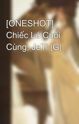 [ONESHOT] Chiếc Lá Cuối Cùng, JeTi |G|