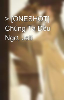 > [ONESHOT] Chúng Ta Đều Ngơ, Jeti