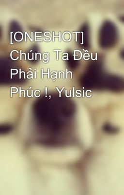 [ONESHOT] Chúng Ta Đều Phải Hạnh Phúc !, Yulsic