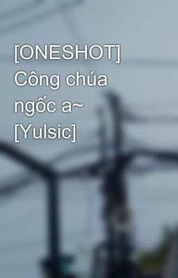 [ONESHOT] Công chúa ngốc a~ [Yulsic]