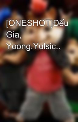 [ONESHOT]Đểu Gia, Yoong,Yulsic..