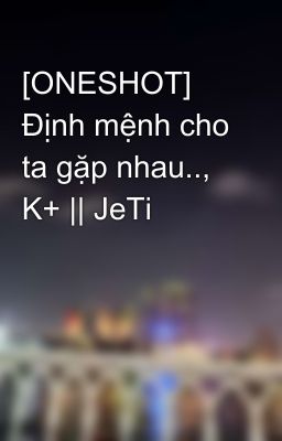 [ONESHOT] Định mệnh cho ta gặp nhau.., K+ || JeTi