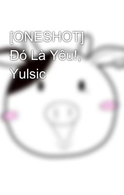 [ONESHOT] Đó Là Yêu!, Yulsic