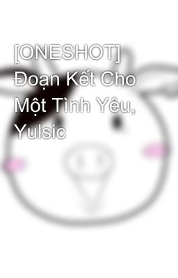 [ONESHOT] Đoạn Kết Cho Một Tình Yêu, Yulsic