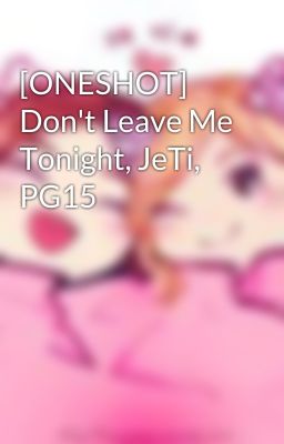 [ONESHOT] Don't Leave Me Tonight, JeTi, PG15