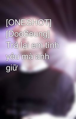 [ONESHOT] [DooSeung] Trả lại em tình yêu mà anh giữ