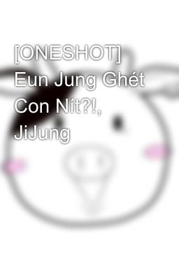 [ONESHOT] Eun Jung Ghét Con Nít?!, JiJung