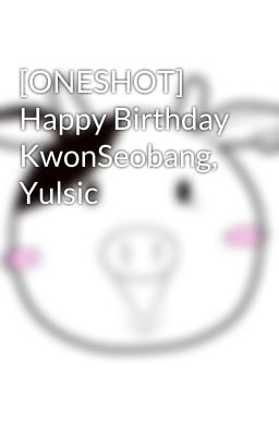 [ONESHOT] Happy Birthday KwonSeobang, Yulsic