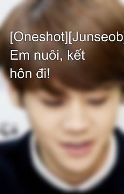 [Oneshot][Junseob] Em nuôi, kết hôn đi!