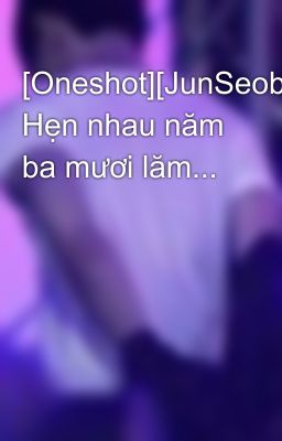 [Oneshot][JunSeob] Hẹn nhau năm ba mươi lăm...