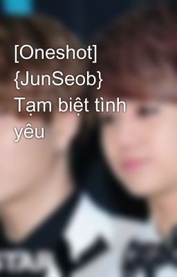 [Oneshot] {JunSeob} Tạm biệt tình yêu