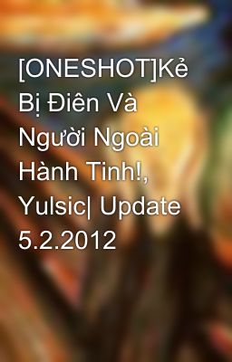 [ONESHOT]Kẻ Bị Điên Và Người Ngoài Hành Tinh!, Yulsic| Update 5.2.2012