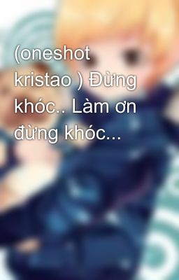 (oneshot kristao ) Đừng khóc.. Làm ơn đừng khóc...