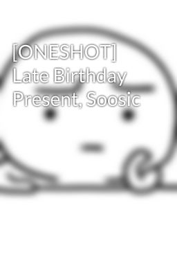 [ONESHOT] Late Birthday Present, Soosic