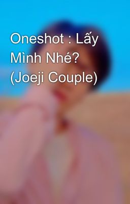 Oneshot : Lấy Mình Nhé? (Joeji Couple)