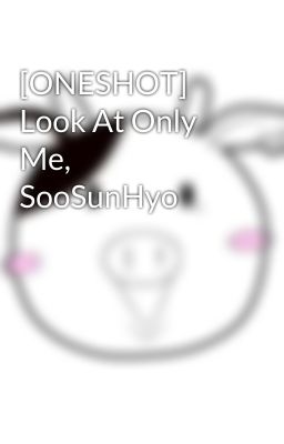 [ONESHOT] Look At Only Me, SooSunHyo