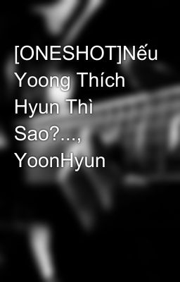 [ONESHOT]Nếu Yoong Thích Hyun Thì Sao?..., YoonHyun