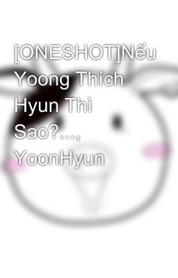 [ONESHOT]Nếu Yoong Thích Hyun Thì Sao?..., YoonHyun