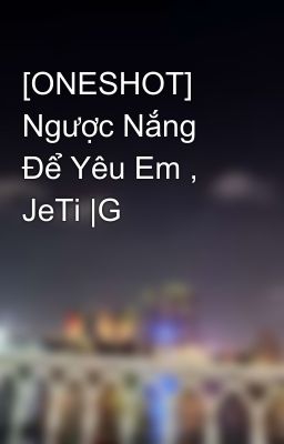 [ONESHOT] Ngược Nắng Để Yêu Em , JeTi |G