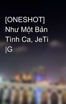 [ONESHOT] Như Một Bản Tình Ca, JeTi |G