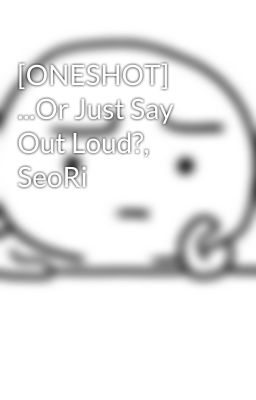 [ONESHOT] ...Or Just Say Out Loud?, SeoRi