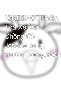 [ONESHOT]Phiên Tòa Xét Xử Chồng Cô Jessica Jung, YulSic,Taeny,Yoonhyun