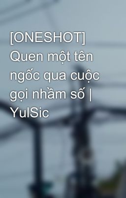 [ONESHOT] Quen một tên ngốc qua cuộc gọi nhầm số | YulSic