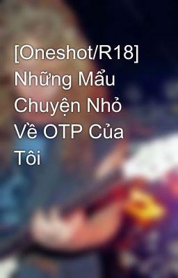 [Oneshot/R18] Những Mẩu Chuyện Nhỏ Về OTP Của Tôi